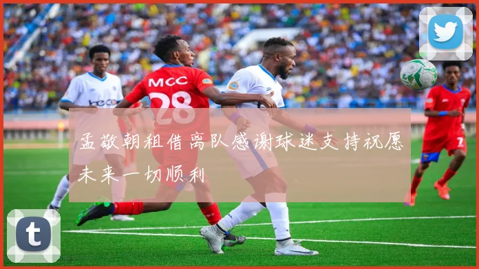 孟敬朝租借离队感谢球迷支持祝愿未来一切顺利