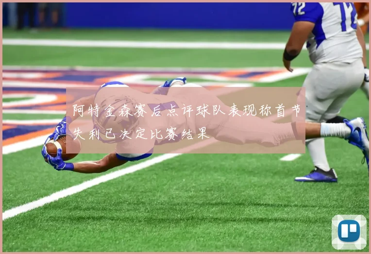 阿特金森赛后点评球队表现称首节失利已决定比赛结果