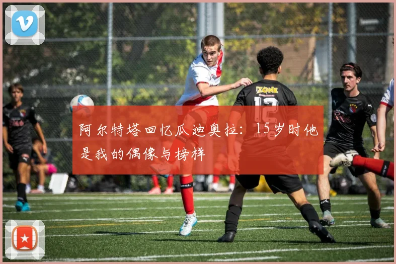 阿尔特塔回忆瓜迪奥拉：15岁时他是我的偶像与榜样