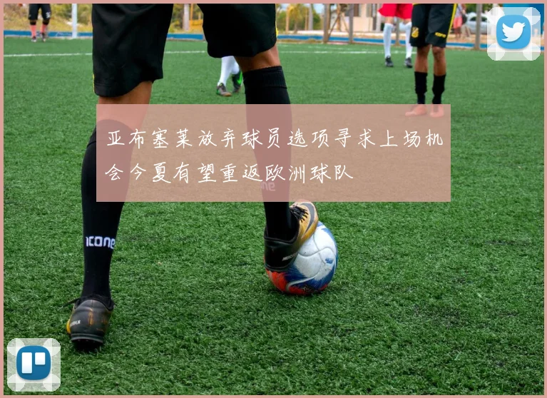 亚布塞莱放弃球员选项寻求上场机会今夏有望重返欧洲球队