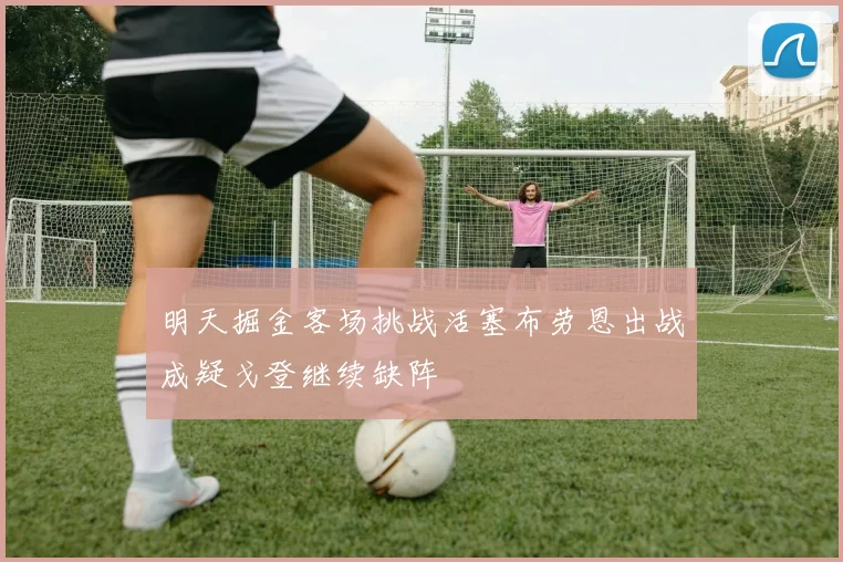 明天掘金客场挑战活塞布劳恩出战成疑戈登继续缺阵
