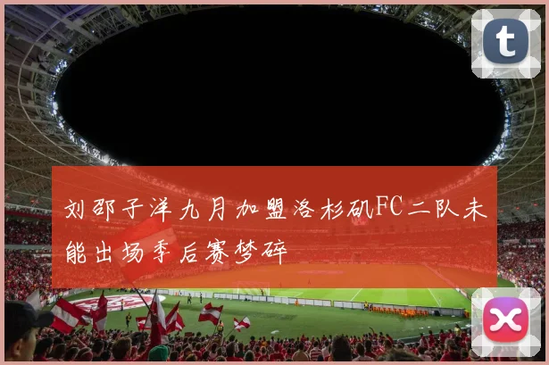 刘邵子洋九月加盟洛杉矶FC二队未能出场季后赛梦碎