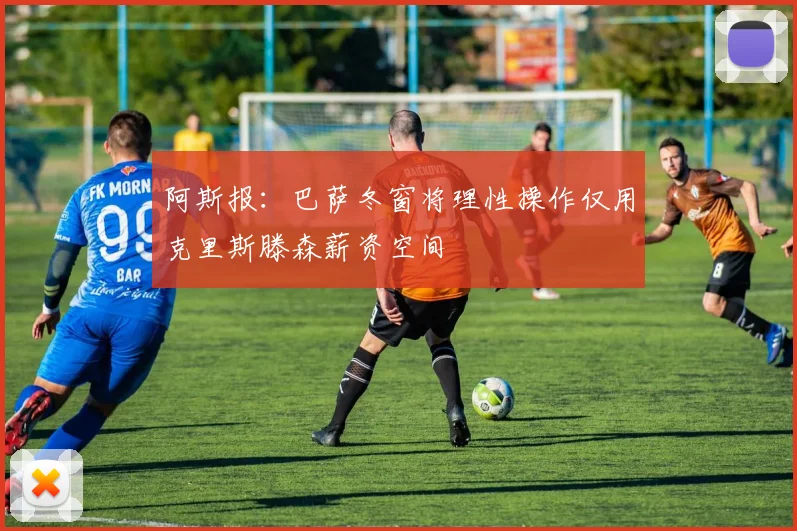 阿斯报：巴萨冬窗将理性操作仅用克里斯滕森薪资空间