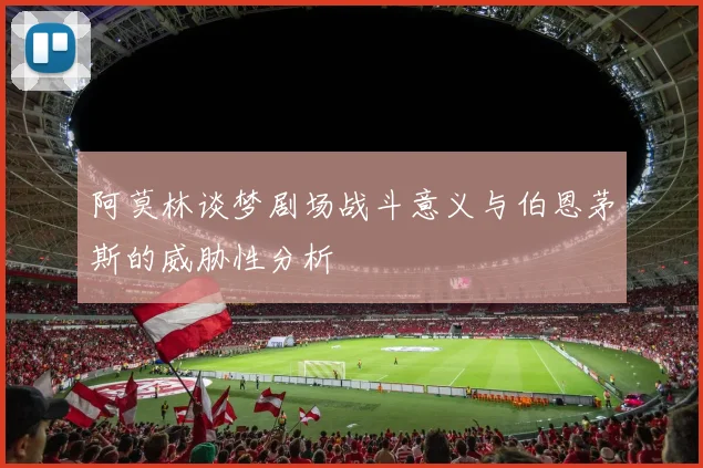 阿莫林谈梦剧场战斗意义与伯恩茅斯的威胁性分析