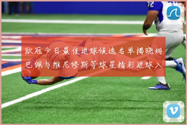欧冠今日最佳进球候选名单揭晓姆巴佩与维尼修斯等球星精彩进球入围