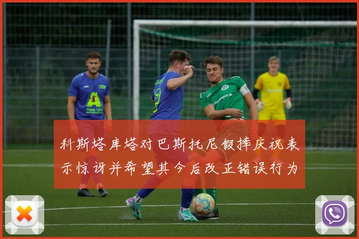 科斯塔库塔对巴斯托尼假摔庆祝表示惊讶并希望其今后改正错误行为