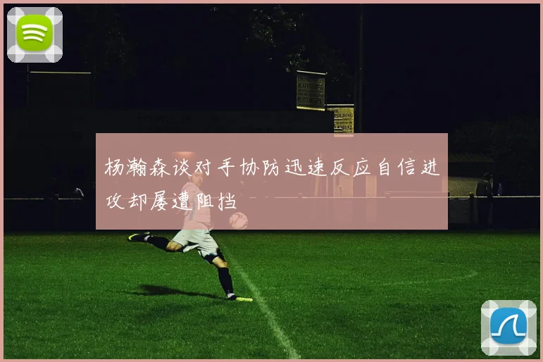 杨瀚森谈对手协防迅速反应自信进攻却屡遭阻挡