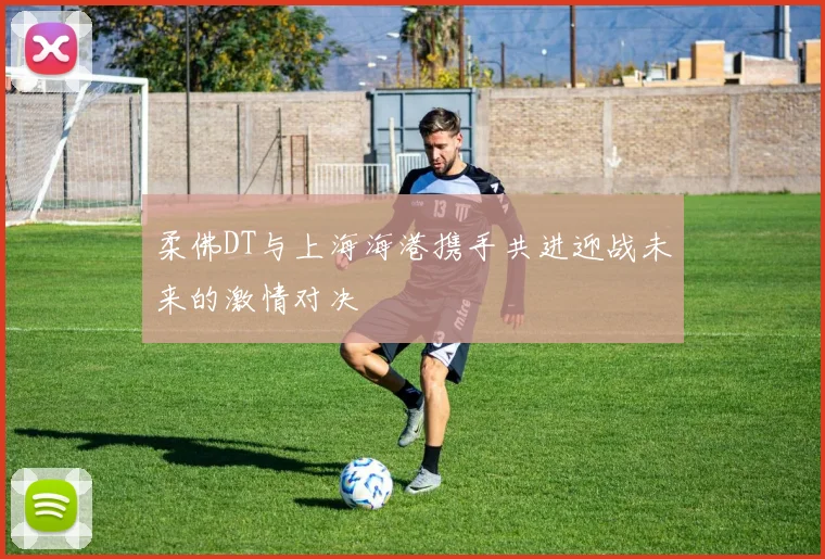 柔佛DT与上海海港携手共进迎战未来的激情对决
