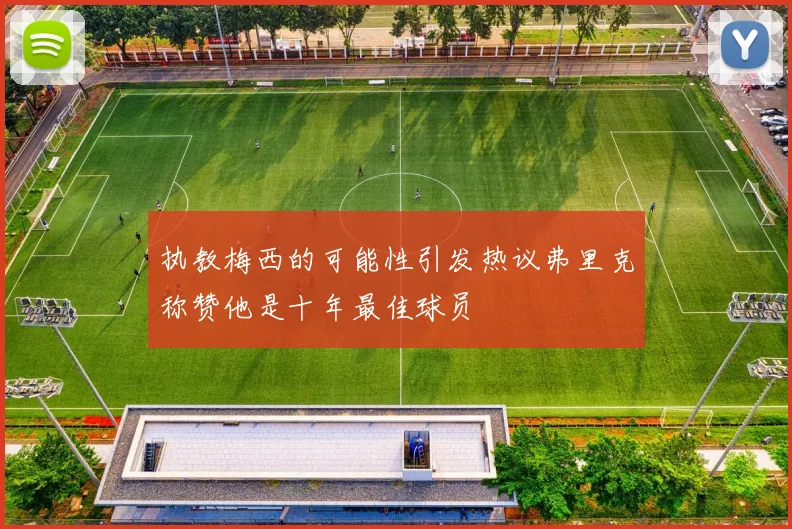 执教梅西的可能性引发热议弗里克称赞他是十年最佳球员