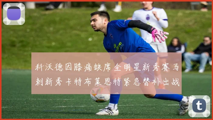 科沃德因膝痛缺席全明星新秀赛马刺新秀卡特布莱恩特紧急替补出战