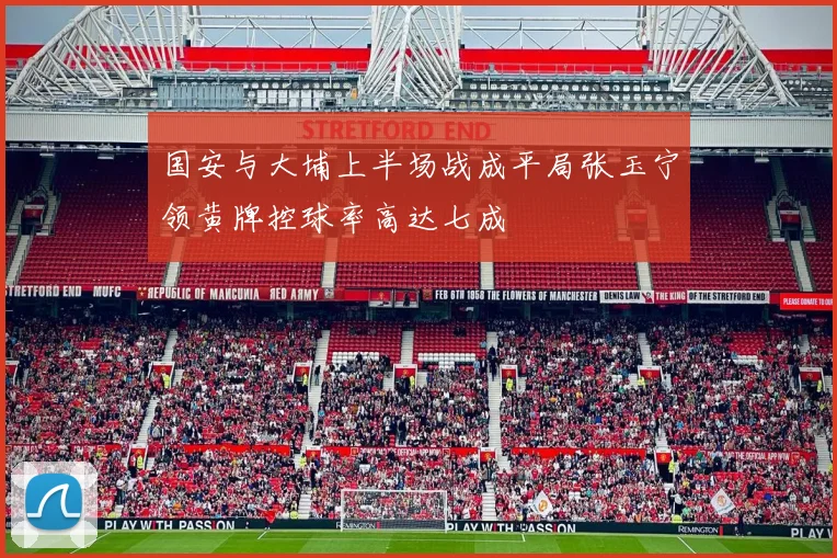 国安与大埔上半场战成平局张玉宁领黄牌控球率高达七成