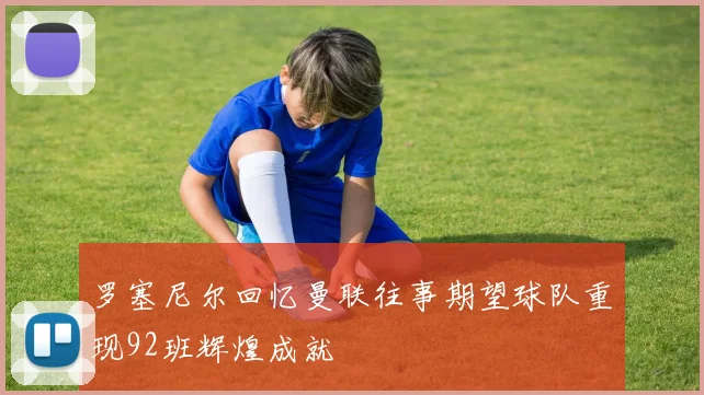 罗塞尼尔回忆曼联往事期望球队重现92班辉煌成就