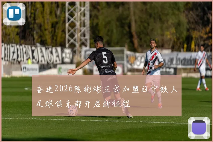 奋进2026陈彬彬正式加盟辽宁铁人足球俱乐部开启新征程