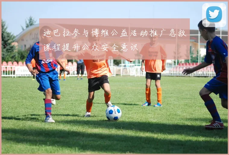 迪巴拉参与博维公益活动推广急救课程提升公众安全意识
