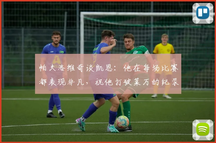 帕夫洛维奇谈凯恩：他在每场比赛都表现非凡，祝他打破莱万的纪录