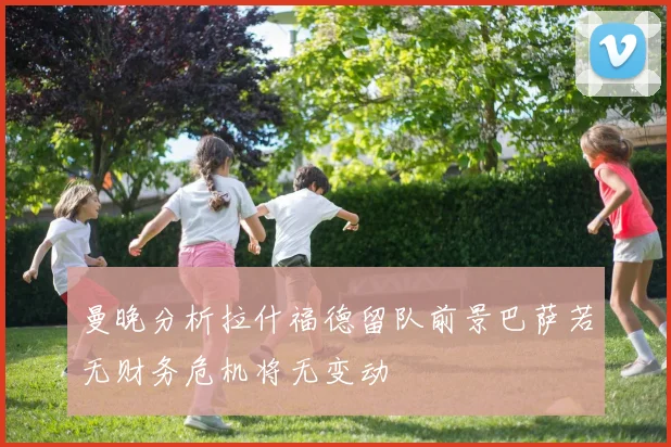曼晚分析拉什福德留队前景巴萨若无财务危机将无变动