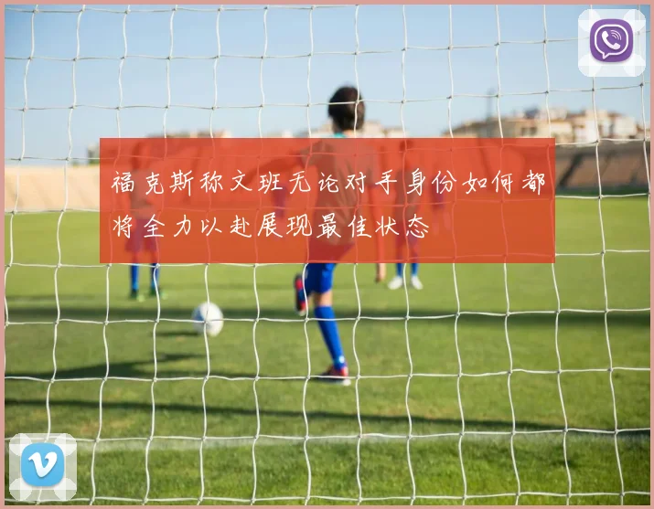 福克斯称文班无论对手身份如何都将全力以赴展现最佳状态