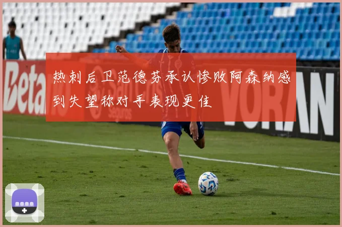 热刺后卫范德芬承认惨败阿森纳感到失望称对手表现更佳