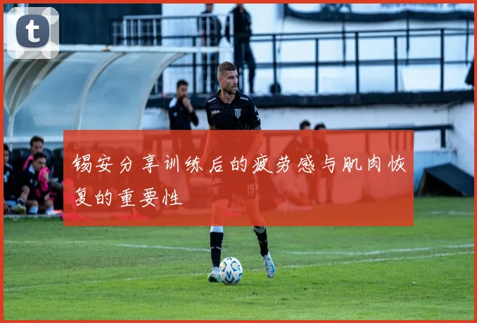 锡安分享训练后的疲劳感与肌肉恢复的重要性