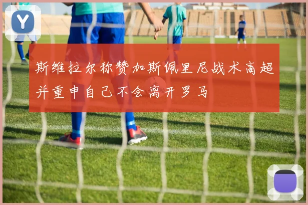 斯维拉尔称赞加斯佩里尼战术高超并重申自己不会离开罗马