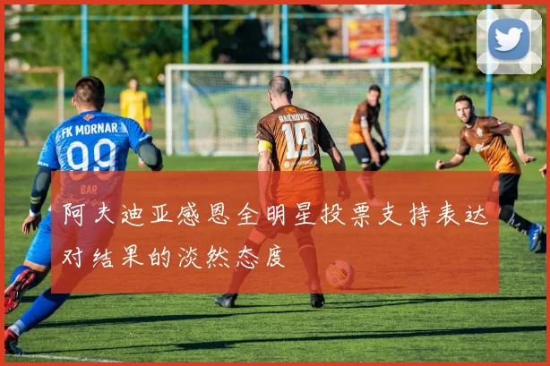 阿夫迪亚感恩全明星投票支持表达对结果的淡然态度