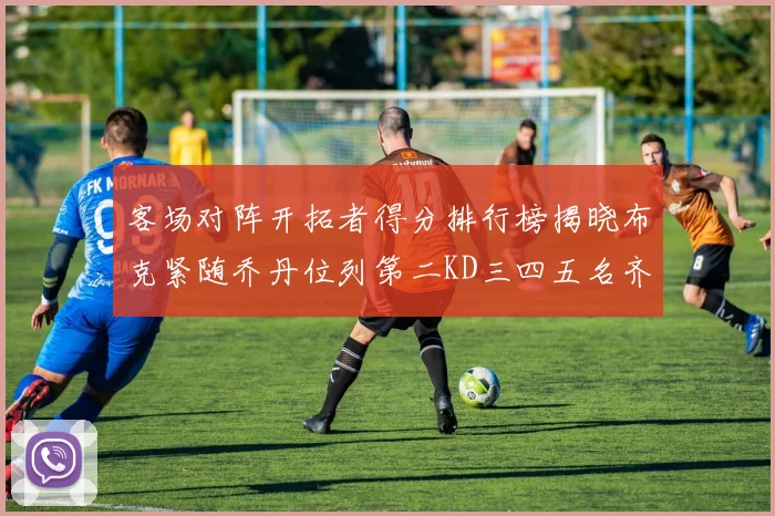 客场对阵开拓者得分排行榜揭晓布克紧随乔丹位列第二KD三四五名齐上榜