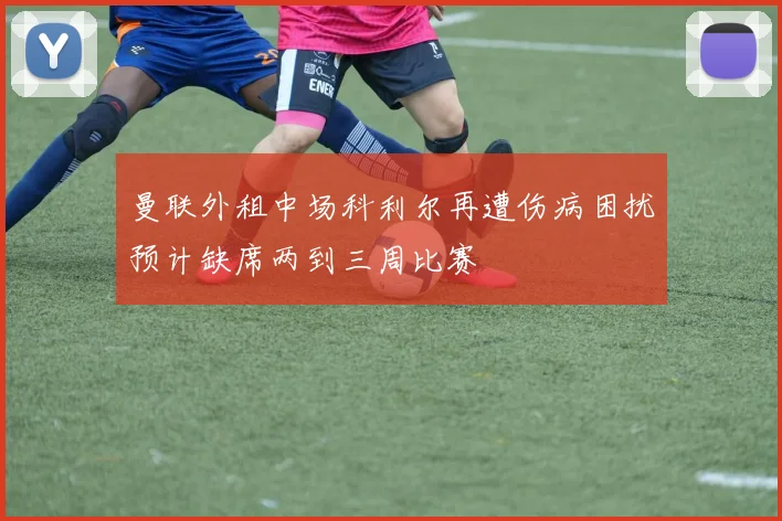 曼联外租中场科利尔再遭伤病困扰预计缺席两到三周比赛