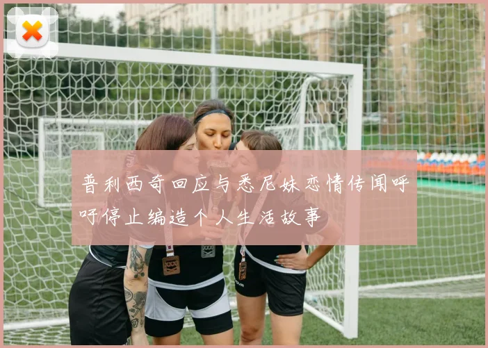 普利西奇回应与悉尼妹恋情传闻呼吁停止编造个人生活故事