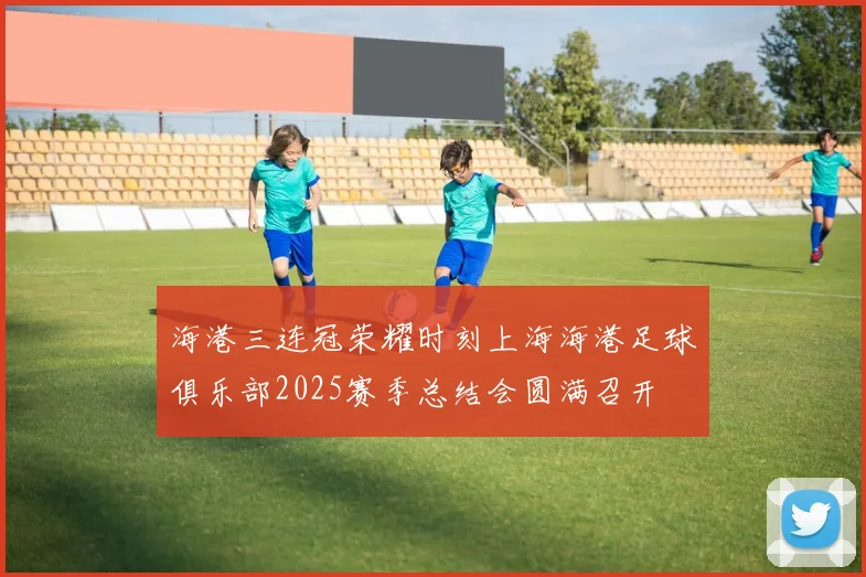 海港三连冠荣耀时刻上海海港足球俱乐部2025赛季总结会圆满召开