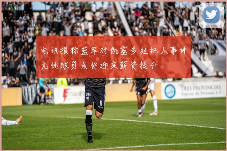 电讯报称蓝军对凯塞多经纪人事件无忧球员或将迎来薪资提升